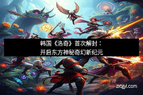 韩国《洛奇》首次解封：开启东方神秘奇幻新纪元