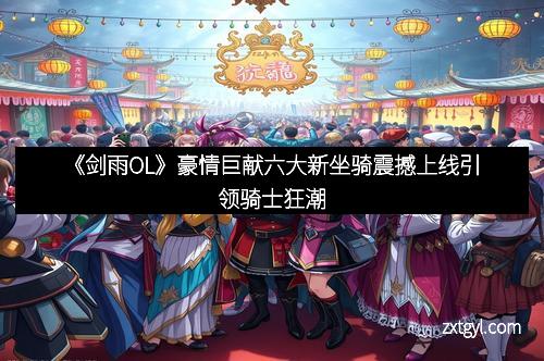《剑雨OL》豪情巨献六大新坐骑震撼上线引领骑士狂潮